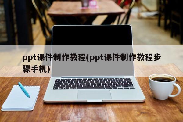 ppt课件制作教程(ppt课件制作教程步骤手机)