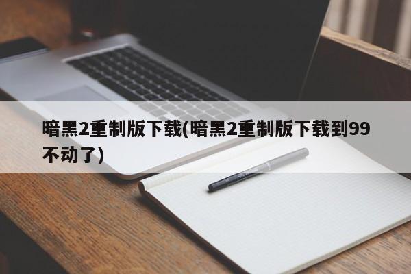 暗黑2重制版下载(暗黑2重制版下载到99不动了)