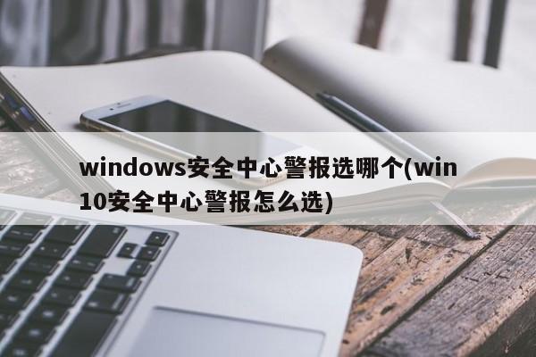 windows安全中心警报选哪个(win10安全中心警报怎么选)