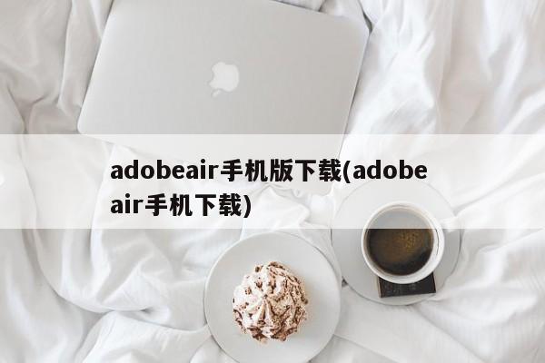 adobeair手机版下载(adobe air手机下载)