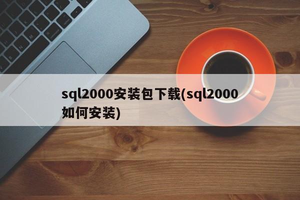 sql2000安装包下载(sql2000如何安装)