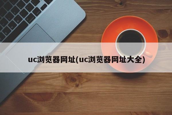 uc浏览器网址(uc浏览器网址大全)