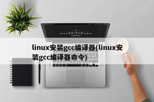 linux安装gcc编译器(linux安装gcc编译器命令)