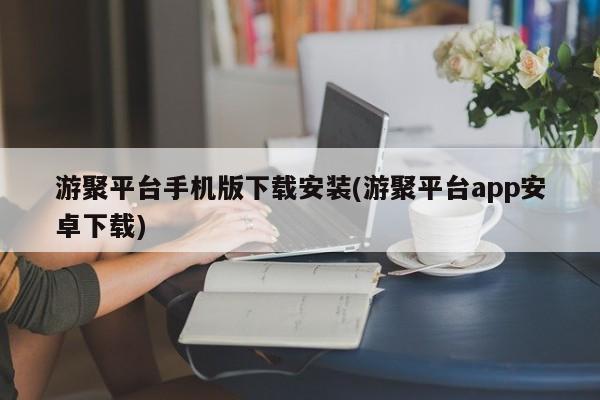 游聚平台手机版下载安装(游聚平台app安卓下载)