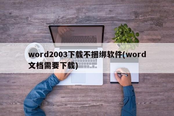 word2003下载不捆绑软件(word文档需要下载)