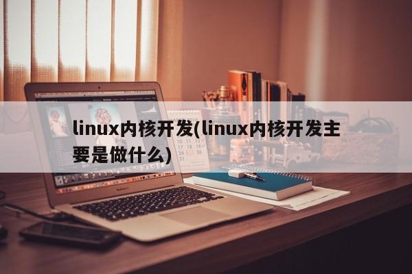 linux内核开发(linux内核开发主要是做什么)