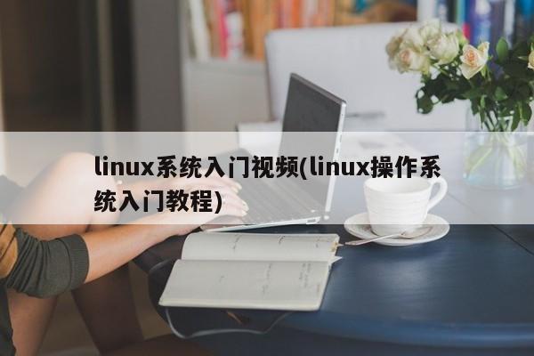 linux系统入门视频(linux操作系统入门教程)