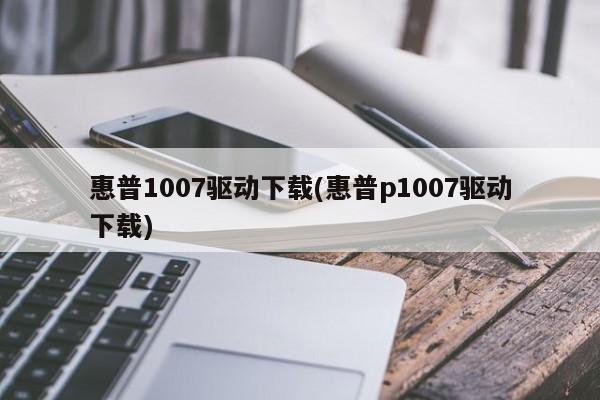 惠普1007驱动下载(惠普p1007驱动下载)