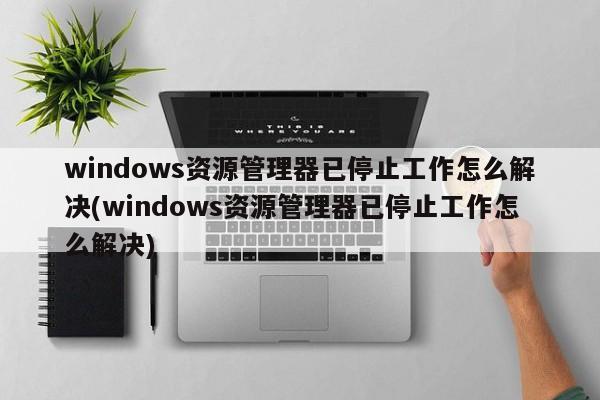 windows资源管理器已停止工作怎么解决(windows资源管理器已停止工作怎么解决)