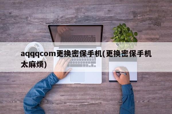 aqqqcom更换密保手机(更换密保手机太麻烦)