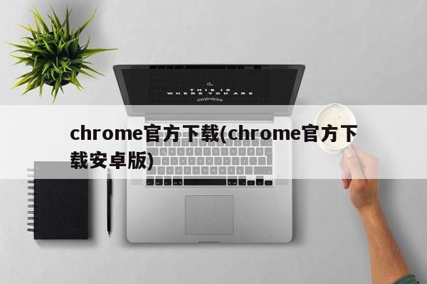 chrome官方下载(chrome官方下载安卓版)