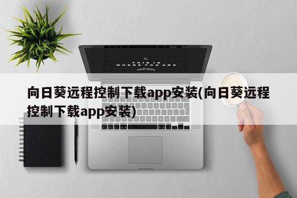 向日葵远程控制下载app安装(向日葵远程控制下载app安装)