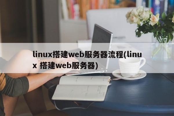 linux搭建web服务器流程(linux 搭建web服务器)