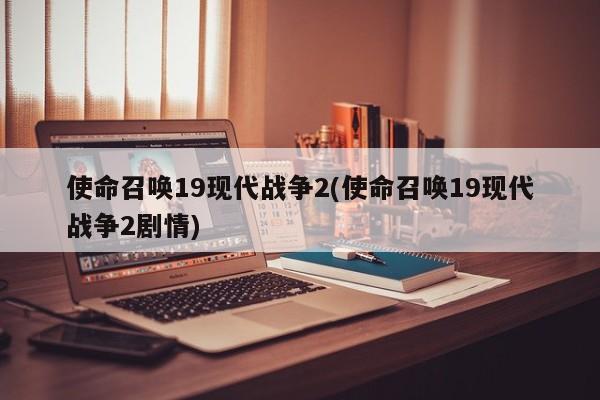 使命召唤19现代战争2(使命召唤19现代战争2剧情)