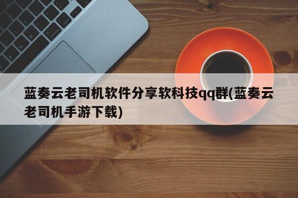 蓝奏云老司机软件分享软科技qq群(蓝奏云老司机手游下载)