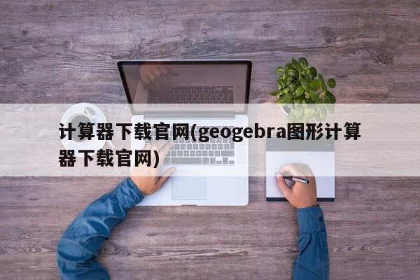 计算器下载官网(geogebra图形计算器下载官网)