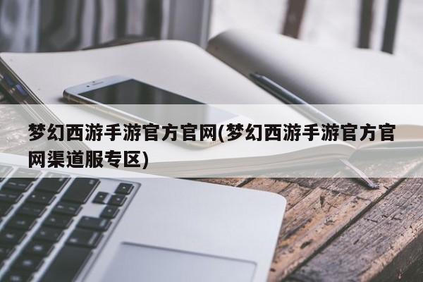 梦幻西游手游官方官网(梦幻西游手游官方官网渠道服专区)