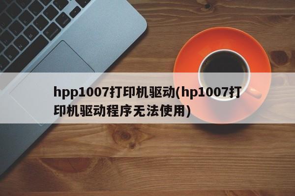 hpp1007打印机驱动(hp1007打印机驱动程序无法使用)