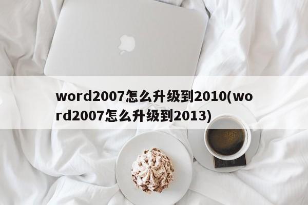 word2007怎么升级到2010(word2007怎么升级到2013)